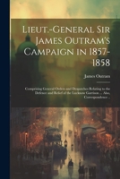 Lieut.-General Sir James Outram's Campaign in 1857-1858: Comprising General Orders and Despatches Relating to the Defence and Relief of the Lucknow Garrison ... Also, Correspondence .. 1021944831 Book Cover