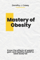 Mastery of Obesity: Know the Effects of Weight Gain and Healthy Habits to Beat Body Fat B0C1JK3LLC Book Cover