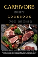 CARNIVORE DIET COOKBOOK FOR SENIOR: The Ultimate Wellness Journey: Achieve Optimal Health, Energy, and Success with Easy High-Protein Recipes, Secrets ... – Your Complete Guide with a 28-Day Meal Plan B0CV5ZHYKT Book Cover
