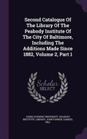 Second Catalogue of the Library of the Peabody Institute of the City of Baltimore, Including the Additions Made Since 1882, Volume 2, Part 1 1278384464 Book Cover