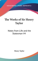 The Works of Sir Henry Taylor: Notes from Life and the Statesman V4 116296507X Book Cover