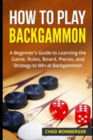 How to Play Backgammon: A Beginner's Guide to Learning the Game, Rules, Board, Pieces, and Strategy to Win at Backgammon 1521234205 Book Cover