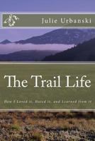 The Trail Life: How I Loved it, Hated it, and Learned from it 1468023128 Book Cover