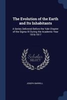 The Evolution of the Earth and Its Inhabitants: A Series Delivered Before the Yale Chapter of the SIGMA XI During the Academic Year 1916-1917 1297806409 Book Cover