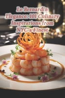 Le Bernardin Elegance: 101 Culinary Inspirations from NYC's Finest B0CRV2NGGJ Book Cover