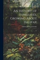An History of Fungusses, Growing About Halifax: 1-2 1022214101 Book Cover