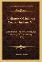 A History Of Sullivan County, Indiana V1: Closing Of The First Century's History Of The County 1165933969 Book Cover