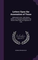 Letters Upon the Annexation of Texas: Addressed to Hon. John Quincy Adams, as Originally Published in the Boston Atlas Under the Signature of Lisle 134736059X Book Cover