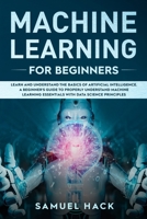 Machine Learning for Beginners: Learn and Understand the Basics of Artificial Intelligence. A Beginner's Guide to Properly Understand Machine Learning Essentials with Data Science Principles 1686780478 Book Cover