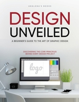 Design Unveiled: Discovering the Core Principles Behind Every Design Project 1803627336 Book Cover
