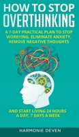 How to Stop Overthinking: A 7-Day Practical Plan to Stop Worrying, Eliminate Anxiety, Remove Negative Thoughts and Start Living 24 Hours a Day, 7 Days a Week 1513673823 Book Cover