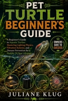 PET TURTLE BEGINNER'S GUIDE: A Beginner’s Guide to Aquatic Turtles: Mastering Lighting Physics, Filtration Systems, and Disease Prevention for a Healthy 50-Year Lifespan. B0H56D5FPZ Book Cover