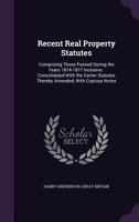 Recent Real Property Statutes: Comprising Those Passed During the Years 1874-1877 Inclusive: Consolidated with the Earlier Statutes Thereby Amended, with Copious Notes 1355805066 Book Cover