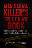 MEN SERIAL KILLER’S TRUE CRIME BOOK: The Infamous Serial Killers Documentaries That Shocked the Entire World 5920905662 Book Cover