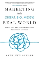 Marketing in the (Great, Big, Messy) Real World: Rewire Your Marketing Organization to Navigate Anything 1632999862 Book Cover