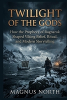 Twilight of the Gods: How the Prophecy of Ragnarok Shaped Viking Belief, Ritual, and Modern Storytelling B0HMFLXJ8D Book Cover