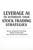 Leverage AI to Automate Your Stock Trading Strategies: Build Smarter Systems, Reduce Emotion, and Trade with Precision B0GNS1PGJC Book Cover