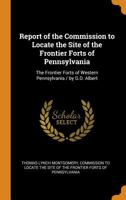 Report Of The Commission To Locate The Site Of The Frontier Forts Of Pennsylvania: The Frontier Forts Of Western Pennsylvania. By G.d. Albert... 101604237X Book Cover