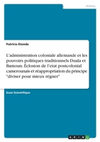 L'administration coloniale allemande et les pouvoirs politiques traditionnels Duala et Bamoun. Éclosion de l'etat postcolonial camerounais et réappropriation du principe diviser pour mieux régner 3346731626 Book Cover