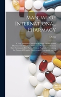 Manual of International Pharmacy: A Very Extensive Collection of Drugs, Chemicals and Pharmaceutical Products With Their Synonyms and Many Rare ... Druggists' Sundries and Prescription Directi 1020075309 Book Cover