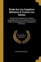 Étude Sur Les Supplices Militaires À Travers Les Siècles: Examen & Description Des Punitions Corporelles Dans Les Armées De Terres Et De Mer Et ... En Angleterre Et En France 0270925279 Book Cover