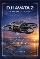 DJI AVATA 2 USER GUIDE: Step-By-Step Setup, Safe Flight, Filming, And Long-Term Care B0GM8LCJXL Book Cover