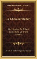 Le Chevalier Robert: Ou Histoire De Robert, Surnomme Le Brave (1800) 1274981425 Book Cover