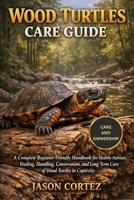 WOOD TURTLES CARE GUIDE: A Complete Beginner Friendly Handbook for Healthy Habitats, Feeding, Handling, Conservation, and Long Term Care of Wood Turtles in Captivity B0GKVW9SJX Book Cover