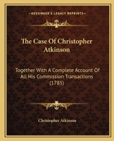 The Case Of Christopher Atkinson: Together With A Complete Account Of All His Commission Transactions 1166198685 Book Cover