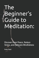 The Beginner's Guide to Meditation:: Discover Inner Peace, Reduce Stress, and Cultivate Mindfulness B0CJDBXJZM Book Cover