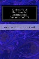 A History of Matrimonial Institutions, Chiefly in England and the United States: With an Introductory Analysis of the Literature and the Theories of Primitive Marriage and the Family; Volume 1 1534681388 Book Cover
