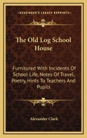 The Old Log School House: Furnitured with Incidents of School Life, Notes of Travel, Poetry, Hints to Teachers and Pupils, and Miscellaneous Sketches 1016798148 Book Cover