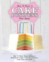 How to Start a Cake Business from Home - How to Make Money from Your Handmade Cakes, Cupcakes, Cake Pops and More! 1908707208 Book Cover
