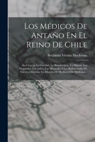 Los M�dicos De Anta�o En El Reino De Chile: La Ciencia, La Caridad, La Beneficencia, La Hijiene, Los Hospitales, Los Asilos, Las Maravillas I Las Barbaridades De Nuestros Mayores En Materia De Medicos 1017818169 Book Cover