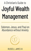 A Christian’s Guide to Joyful Wealth Management: Solomon, Jesus, and Paul on Abundance without Anxiety (New Testament Generosity and Joyful Wealth Management) B0FQ3TQ9C9 Book Cover