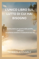 L’UNICO LIBRO SUL LUTTO DI CUI HAI BISOGNO: Guida pratica per guarire dalla perdita, rafforzare la resilienza emotiva e ricostruire la tua vita (Italian Edition) B0GP71B49W Book Cover