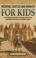 Medieval Castles and Knights for Kids: An Enthralling Guide to Strong Fortresses and Brave Heroes of the Middle Ages B0FK1K76XK Book Cover