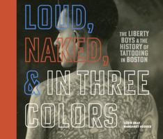 Loud, Naked, & in Three Colors : The Liberty Boys & the History of Tattooing in Boston 0578758407 Book Cover
