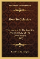 How To Colonize: The Interest Of The Country, And The Duty Of The Government 1166149250 Book Cover