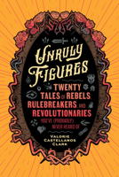 Unruly Figures: Twenty Tales of Rebels, Rulebreakers, and Revolutionaries You've (Probably) Never Heard Of 1797223631 Book Cover