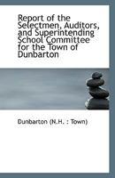 Report of the Selectmen, Auditors, and Superintending School Committee for the Town of Dunbarton 1113555343 Book Cover