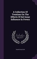 A Collection Of Treatises On The Effects Of Sol-Lunar Influence In Fevers: With An Improved Method Of Curing Them 1166484416 Book Cover