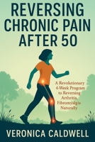 Reversing Chronic Pain After 50: A Revolutionary 4-week Program to Reversing Arthritis, Fibromyalgia & Inflammation Naturally B0F73ZQPY3 Book Cover