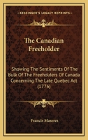 The Canadian Freeholder: Showing The Sentiments Of The Bulk Of The Freeholders Of Canada Concerning The Late Quebec Act 0548576564 Book Cover