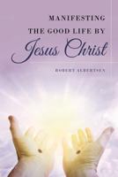 Manifesting the Good Life by Jesus Christ 1635256526 Book Cover