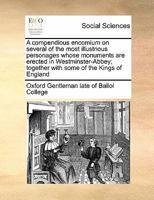 A compendious encomium on several of the most illustrious personages whose monuments are erected in Westminster-Abbey; together with some of the Kings of England 1171452519 Book Cover