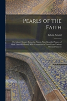 Pearls of the Faith: Or, Islam's Rosary; Being the Ninety-Nine Beautiful Names of Allah (Asmâ-El-Husnâ) With Comments in Verse From Various Oriental Sources 1019072652 Book Cover
