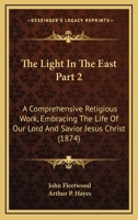 The Light In The East Part 2: A Comprehensive Religious Work, Embracing The Life Of Our Lord And Savior Jesus Christ 1120961963 Book Cover