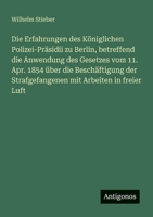 Die Erfahrungen des Königlichen Polizei-Präsidii zu Berlin, betreffend die Anwendung des Gesetzes vom 11. Apr. 1854 über die Beschäftigung der Strafge 356394640X Book Cover