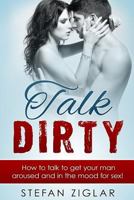 Talk Dirty: 200 Examples to Get Your Man Aroused and in the Mood for Sex! 1523658525 Book Cover